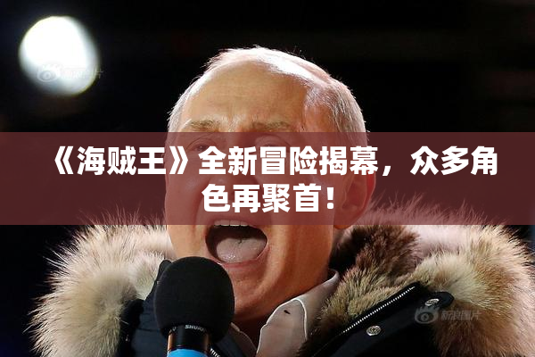 《海贼王》全新冒险揭幕，众多角色再聚首！