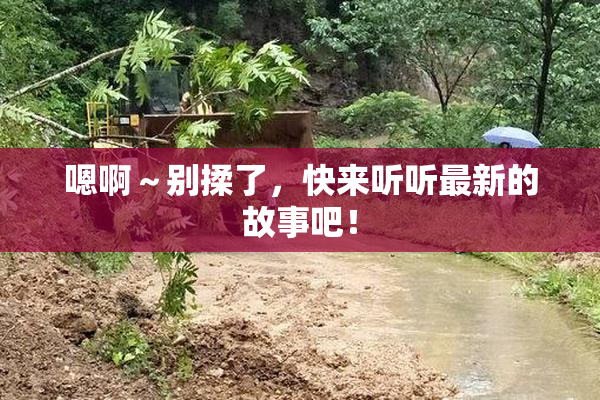 嗯啊～别揉了，快来听听最新的故事吧！
