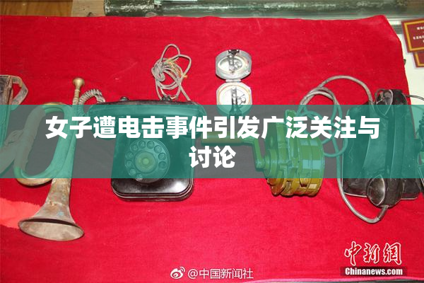 女子遭电击事件引发广泛关注与讨论
