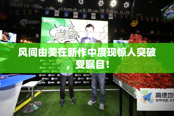 风间由美在新作中展现惊人突破，受瞩目！