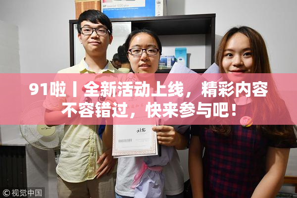 91啦丨全新活动上线，精彩内容不容错过，快来参与吧！