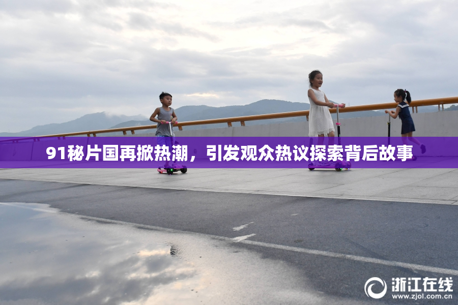 91秘片国再掀热潮，引发观众热议探索背后故事