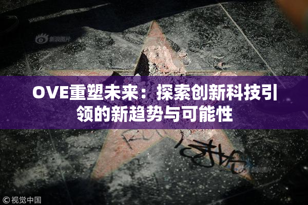 OVE重塑未来：探索创新科技引领的新趋势与可能性