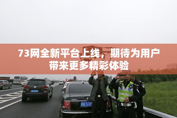 73网全新平台上线，期待为用户带来更多精彩体验