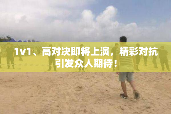 1v1、高对决即将上演，精彩对抗引发众人期待！
