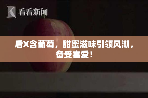 后X含葡萄，甜蜜滋味引领风潮，备受喜爱！