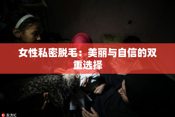 女性私密脱毛：美丽与自信的双重选择