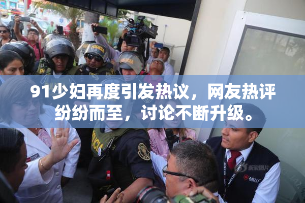 91少妇再度引发热议，网友热评纷纷而至，讨论不断升级。