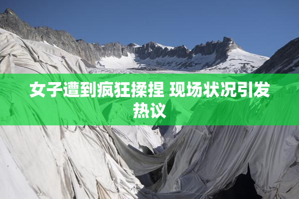 女子遭到疯狂揉捏 现场状况引发热议