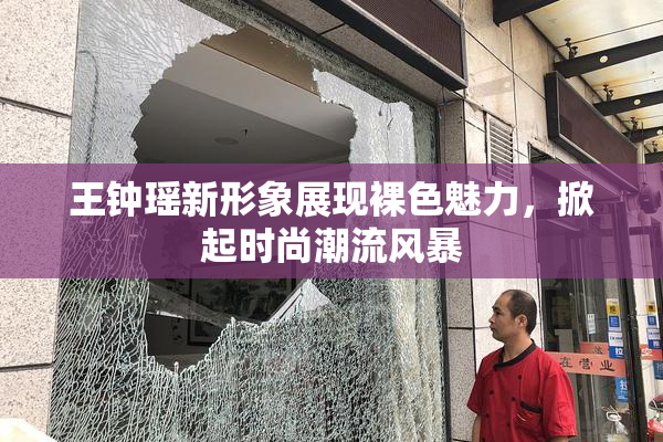 王钟瑶新形象展现裸色魅力，掀起时尚潮流风暴