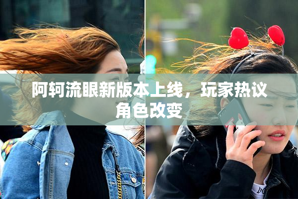阿轲流眼新版本上线，玩家热议角色改变