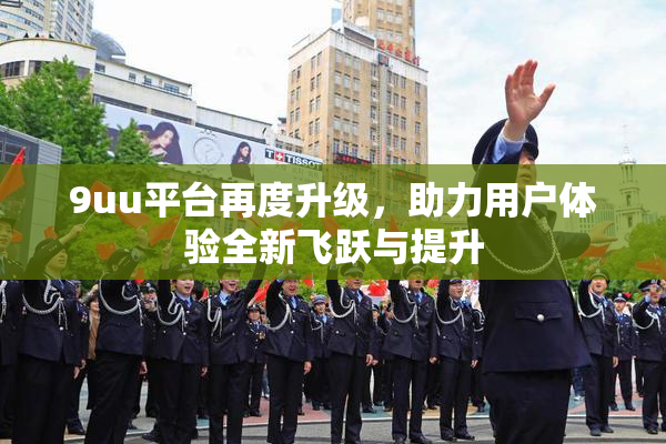 9uu平台再度升级，助力用户体验全新飞跃与提升