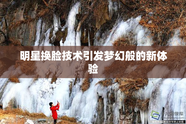 明星换脸技术引发梦幻般的新体验