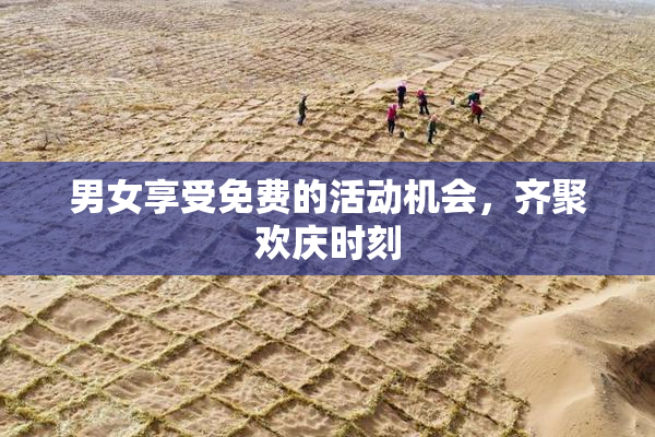 男女享受免费的活动机会，齐聚欢庆时刻