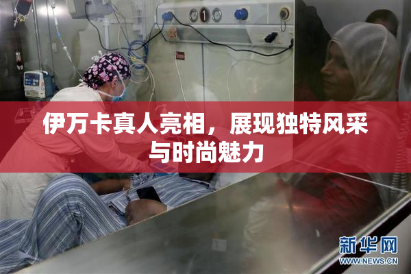 伊万卡真人亮相，展现独特风采与时尚魅力