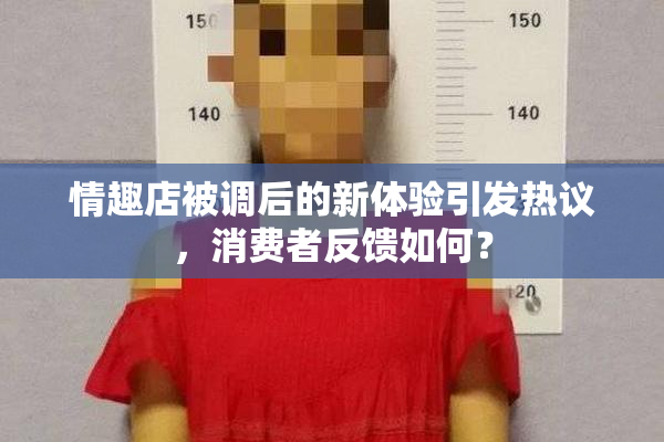 情趣店被调后的新体验引发热议，消费者反馈如何？