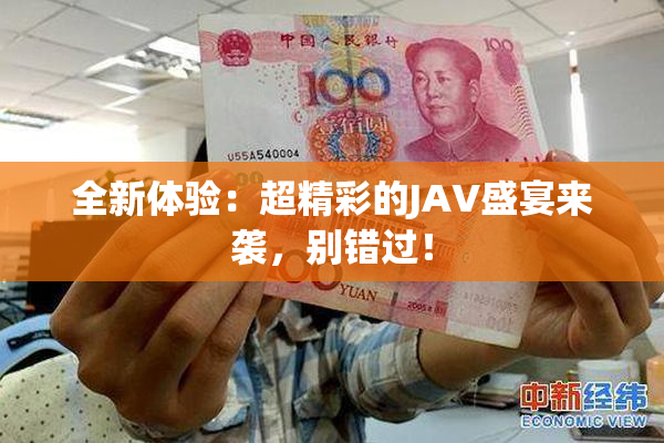全新体验：超精彩的JAV盛宴来袭，别错过！