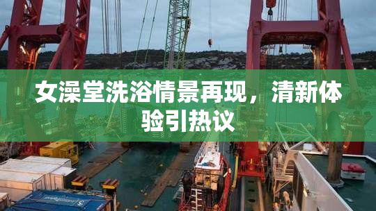女澡堂洗浴情景再现，清新体验引热议