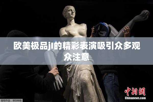 欧美极品jI的精彩表演吸引众多观众注意