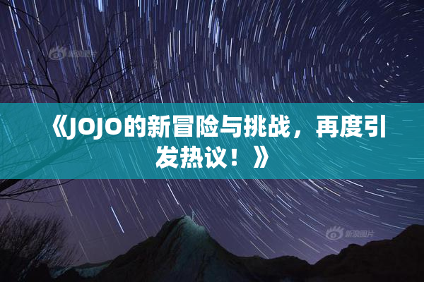 《JOJO的新冒险与挑战，再度引发热议！》