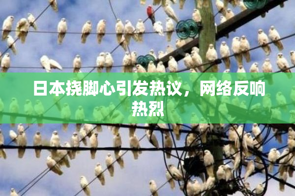 日本挠脚心引发热议，网络反响热烈
