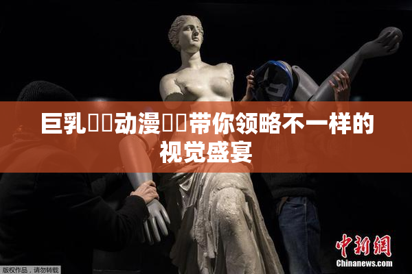 巨乳❌‌动漫❌‌带你领略不一样的视觉盛宴