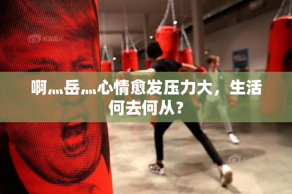 啊灬岳灬心情愈发压力大，生活何去何从？