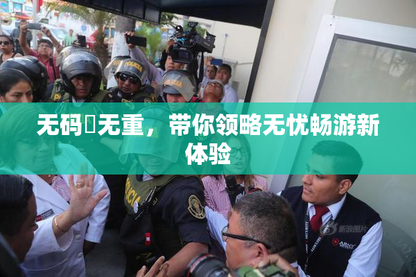 无码囯无重，带你领略无忧畅游新体验