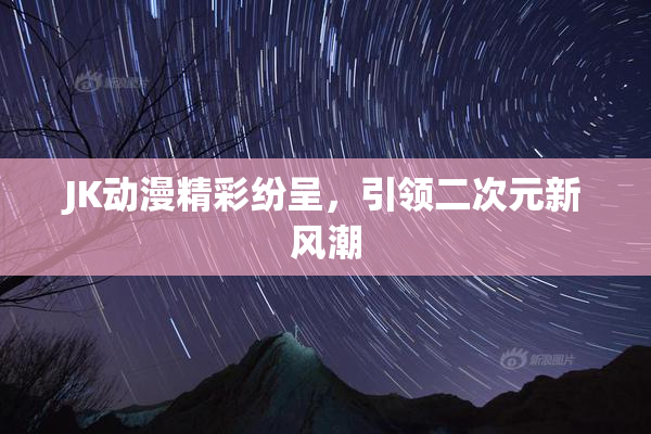 JK动漫精彩纷呈，引领二次元新风潮
