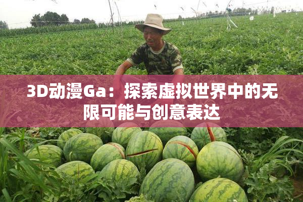 3D动漫Ga：探索虚拟世界中的无限可能与创意表达