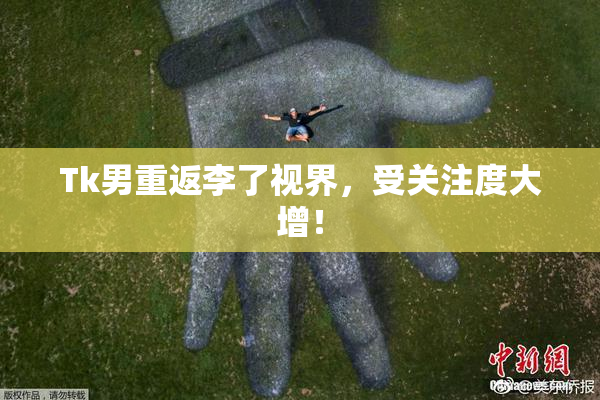 Tk男重返李了视界，受关注度大增！