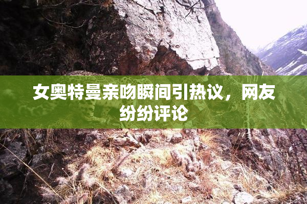 女奥特曼亲吻瞬间引热议，网友纷纷评论