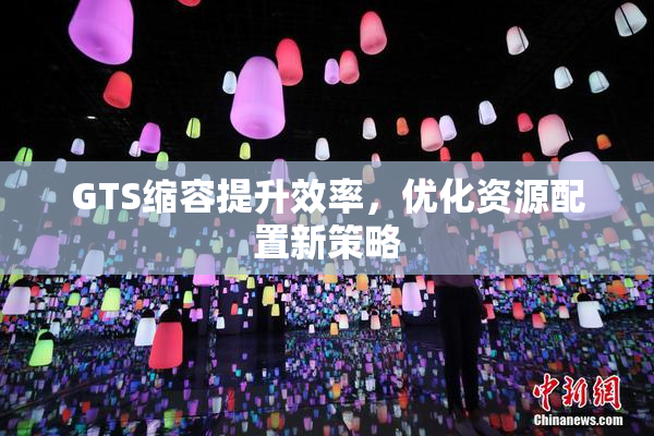 GTS缩容提升效率，优化资源配置新策略