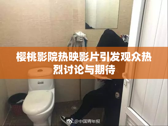 樱桃影院热映影片引发观众热烈讨论与期待