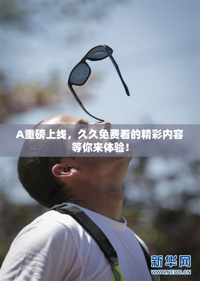 A重磅上线，久久免费看的精彩内容等你来体验！