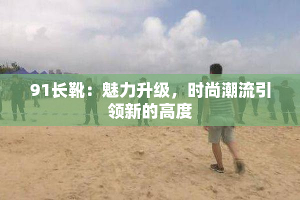 91长靴：魅力升级，时尚潮流引领新的高度