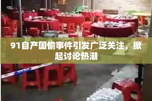 91自产国偷事件引发广泛关注，掀起讨论热潮