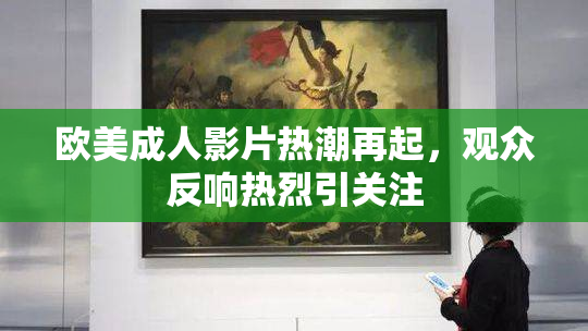欧美成人影片热潮再起，观众反响热烈引关注