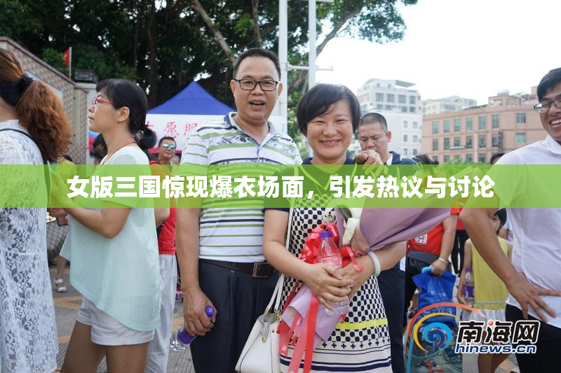 女版三国惊现爆衣场面，引发热议与讨论