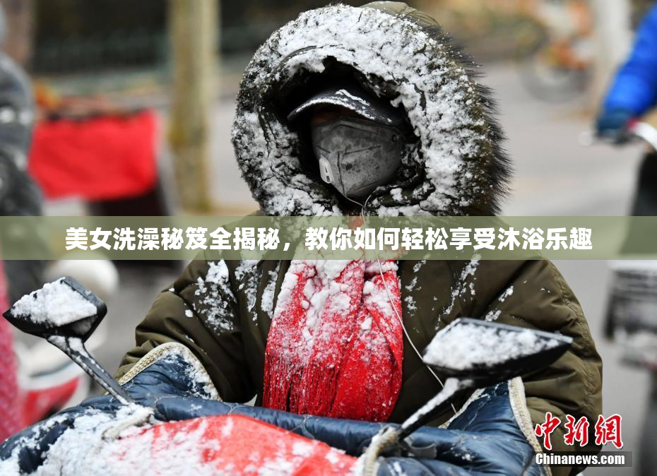 美女洗澡秘笈全揭秘，教你如何轻松享受沐浴乐趣