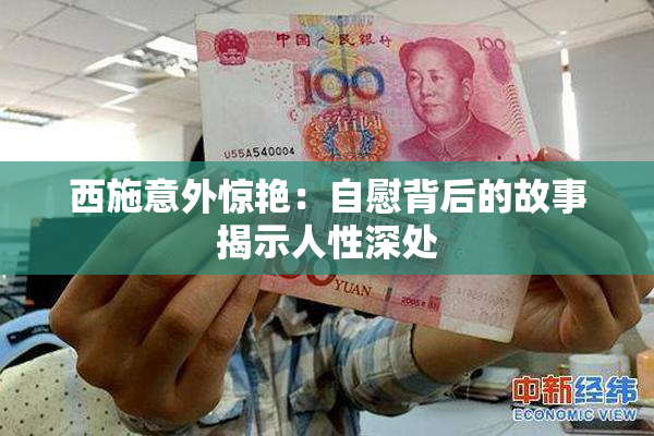 西施意外惊艳：自慰背后的故事揭示人性深处