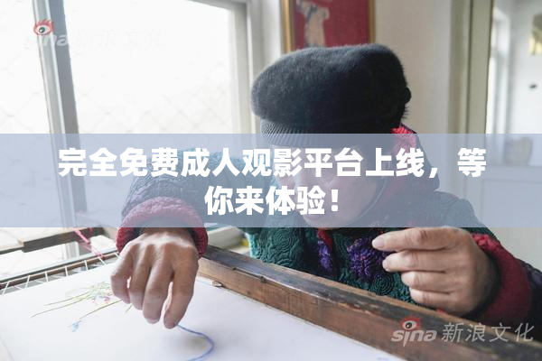 完全免费成人观影平台上线，等你来体验！