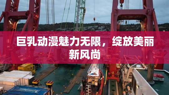 巨乳动漫魅力无限，绽放美丽新风尚