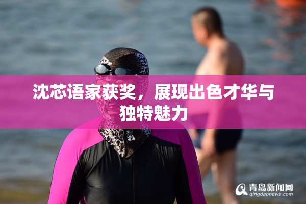 沈芯语家获奖，展现出色才华与独特魅力
