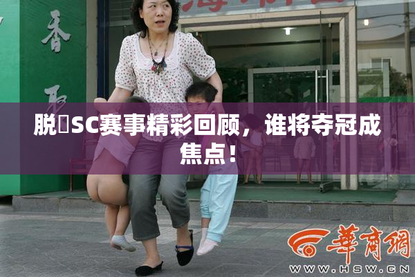 脱糞SC赛事精彩回顾，谁将夺冠成焦点！