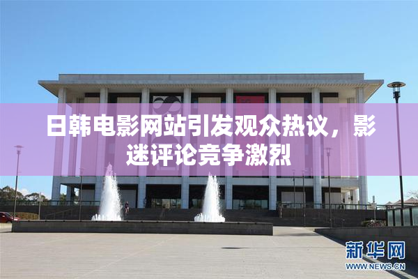 日韩电影网站引发观众热议，影迷评论竞争激烈