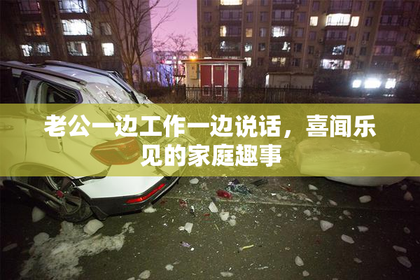 老公一边工作一边说话，喜闻乐见的家庭趣事