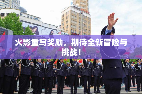 火影重写奖励，期待全新冒险与挑战！