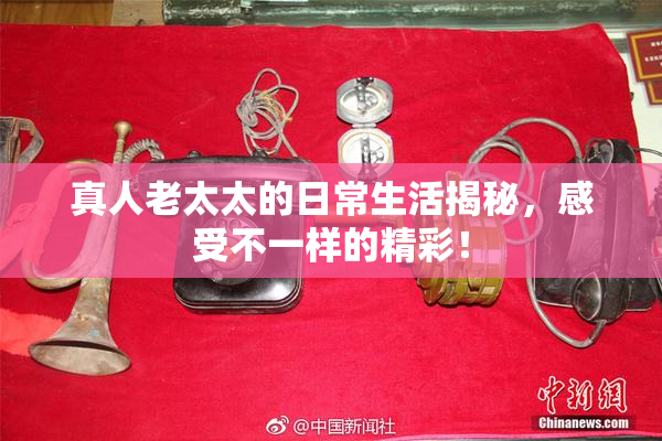 真人老太太的日常生活揭秘，感受不一样的精彩！