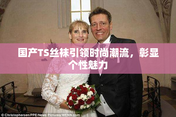 国产TS丝袜引领时尚潮流，彰显个性魅力
